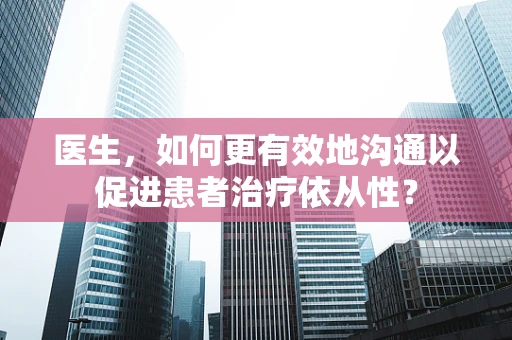 医生，如何更有效地沟通以促进患者治疗依从性？
