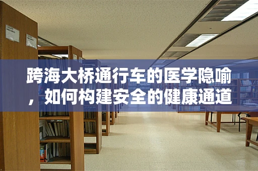 跨海大桥通行车的医学隐喻，如何构建安全的健康通道？