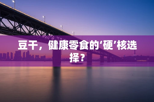 豆干，健康零食的‘硬’核选择？