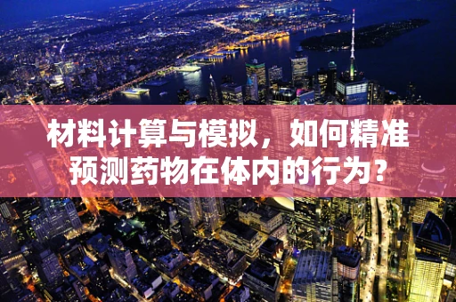 材料计算与模拟，如何精准预测药物在体内的行为？