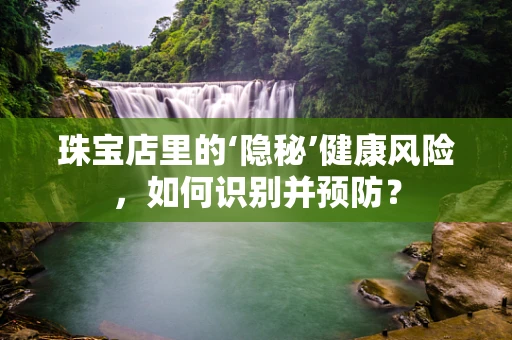 珠宝店里的‘隐秘’健康风险，如何识别并预防？