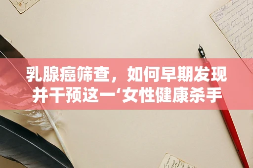 乳腺癌筛查，如何早期发现并干预这一‘女性健康杀手’？