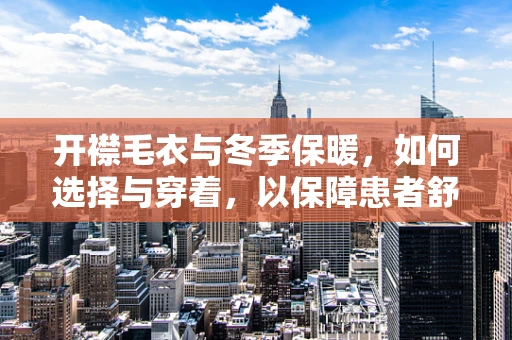 开襟毛衣与冬季保暖，如何选择与穿着，以保障患者舒适与健康？