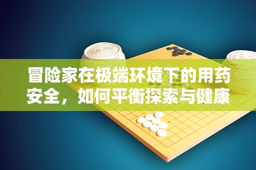 冒险家在极端环境下的用药安全，如何平衡探索与健康？