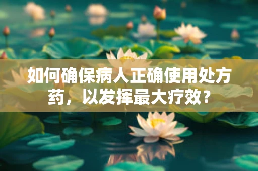 如何确保病人正确使用处方药，以发挥最大疗效？