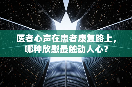 医者心声在患者康复路上，哪种欣慰最触动人心？