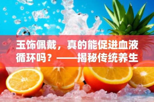 玉饰佩戴，真的能促进血液循环吗？——揭秘传统养生与科学的交汇