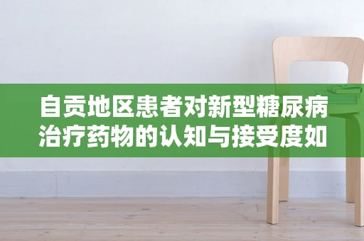 自贡地区患者对新型糖尿病治疗药物的认知与接受度如何？
