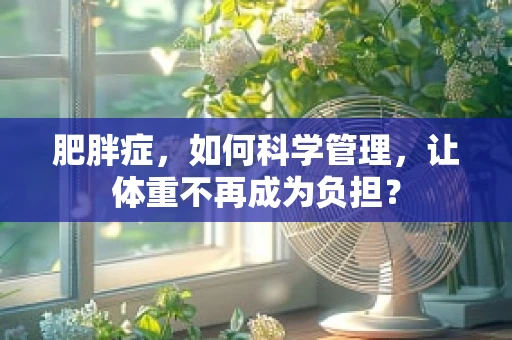 肥胖症，如何科学管理，让体重不再成为负担？