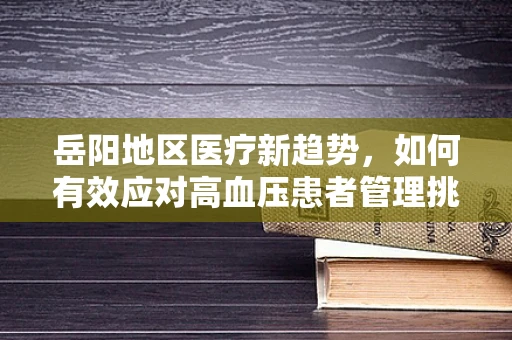 岳阳地区医疗新趋势，如何有效应对高血压患者管理挑战？