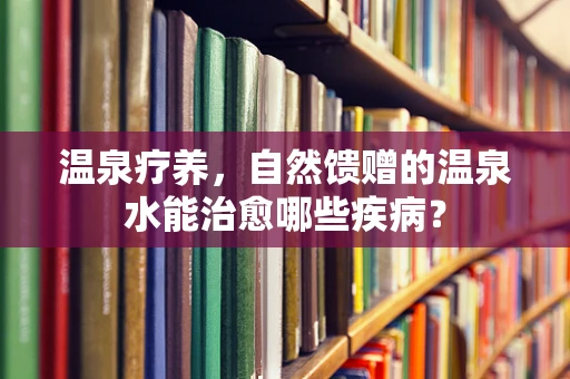 温泉疗养，自然馈赠的温泉水能治愈哪些疾病？