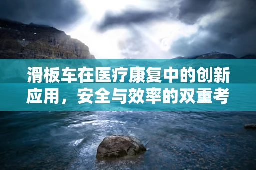 滑板车在医疗康复中的创新应用，安全与效率的双重考量