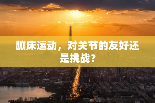 蹦床运动，对关节的友好还是挑战？