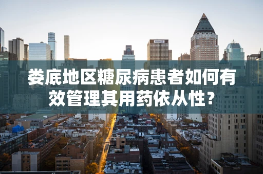 娄底地区糖尿病患者如何有效管理其用药依从性？