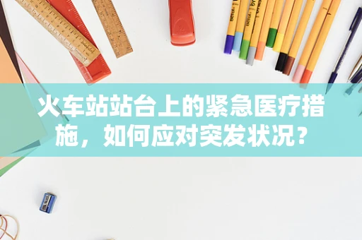 火车站站台上的紧急医疗措施，如何应对突发状况？