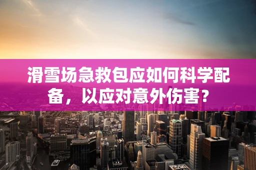 滑雪场急救包应如何科学配备，以应对意外伤害？