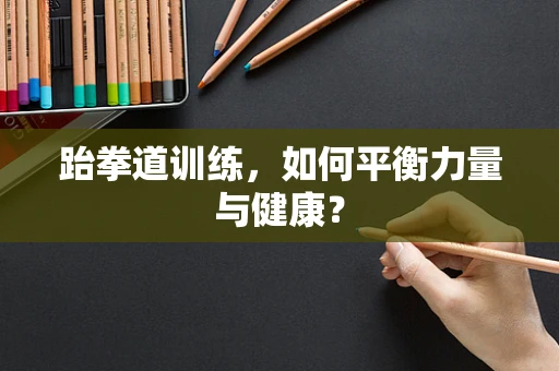 跆拳道训练，如何平衡力量与健康？
