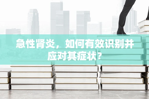 急性肾炎，如何有效识别并应对其症状？