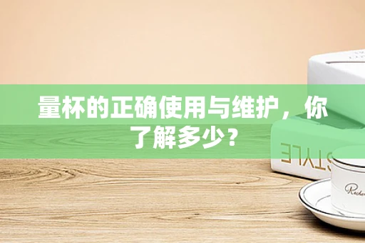 量杯的正确使用与维护，你了解多少？