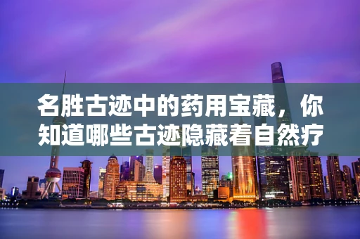 名胜古迹中的药用宝藏，你知道哪些古迹隐藏着自然疗法的秘密吗？