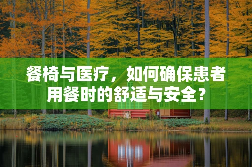 餐椅与医疗，如何确保患者用餐时的舒适与安全？
