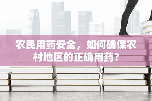 农民用药安全，如何确保农村地区的正确用药？