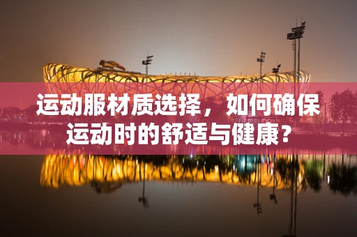 运动服材质选择，如何确保运动时的舒适与健康？