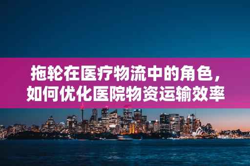 拖轮在医疗物流中的角色，如何优化医院物资运输效率？