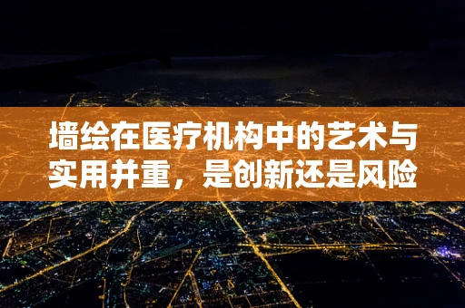 墙绘在医疗机构中的艺术与实用并重，是创新还是风险？