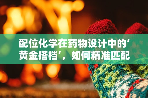 配位化学在药物设计中的‘黄金搭档’，如何精准匹配提升药效？