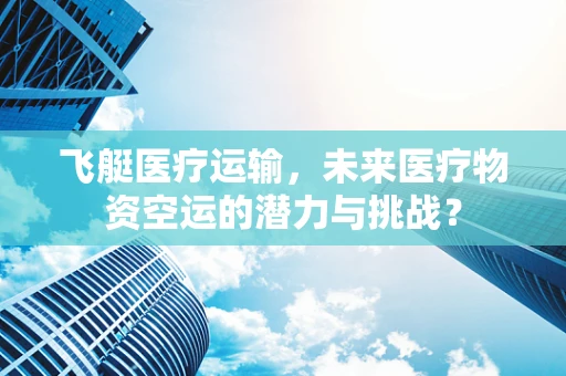 飞艇医疗运输，未来医疗物资空运的潜力与挑战？
