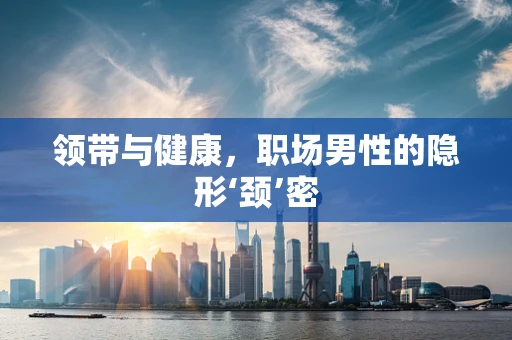 领带与健康，职场男性的隐形‘颈’密