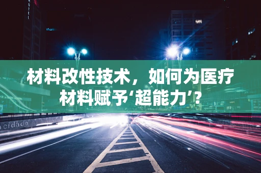 材料改性技术，如何为医疗材料赋予‘超能力’？