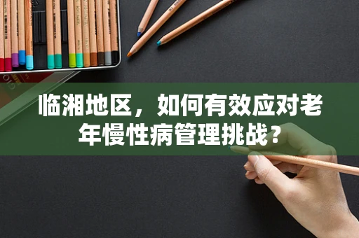 临湘地区，如何有效应对老年慢性病管理挑战？