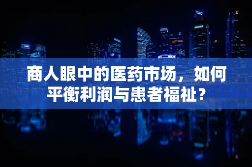 商人眼中的医药市场，如何平衡利润与患者福祉？