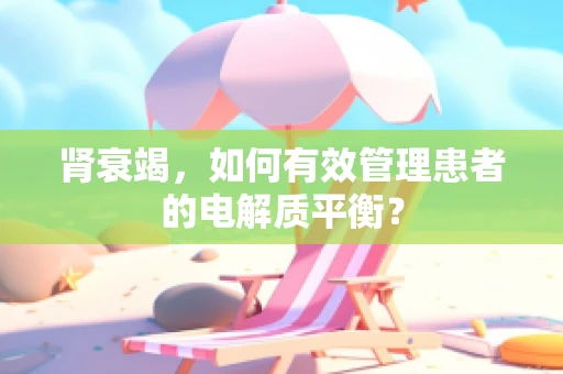 肾衰竭，如何有效管理患者的电解质平衡？