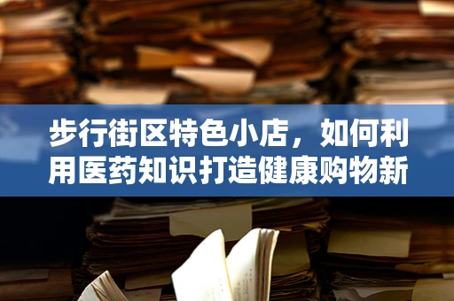 步行街区特色小店，如何利用医药知识打造健康购物新体验？