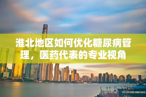 淮北地区如何优化糖尿病管理，医药代表的专业视角