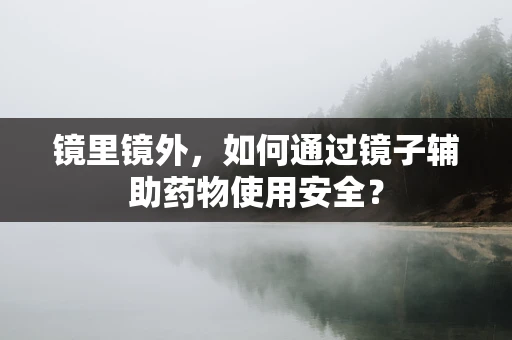 镜里镜外，如何通过镜子辅助药物使用安全？