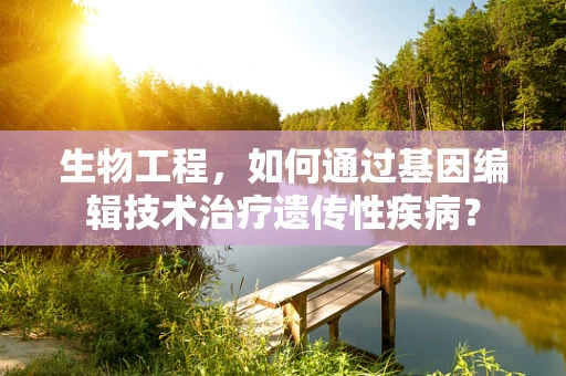 生物工程，如何通过基因编辑技术治疗遗传性疾病？
