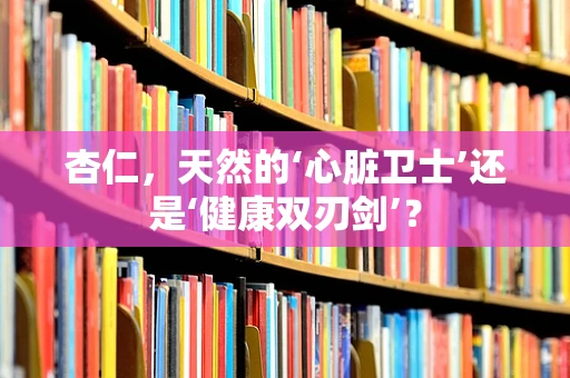 杏仁，天然的‘心脏卫士’还是‘健康双刃剑’？