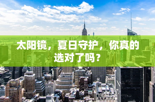 太阳镜，夏日守护，你真的选对了吗？