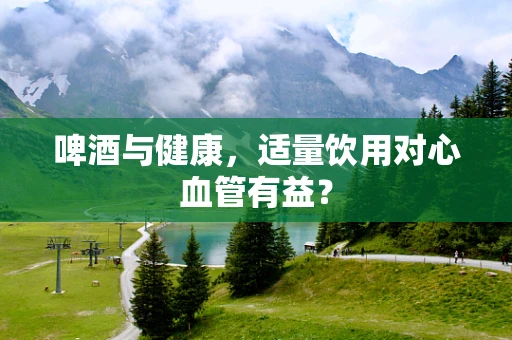 啤酒与健康，适量饮用对心血管有益？