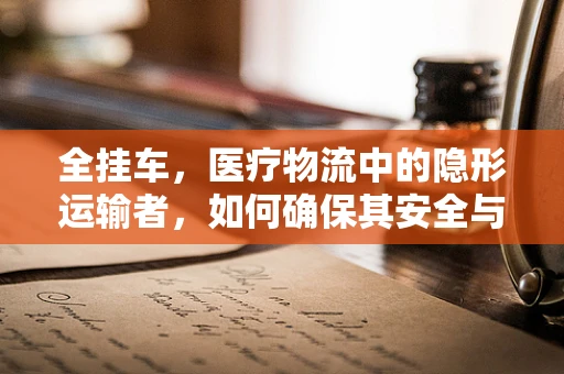 全挂车，医疗物流中的隐形运输者，如何确保其安全与高效？