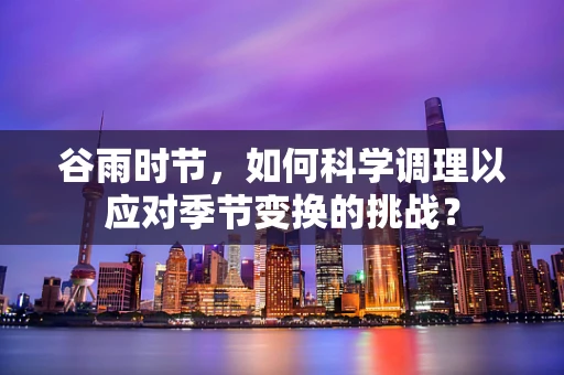 谷雨时节，如何科学调理以应对季节变换的挑战？