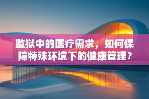 监狱中的医疗需求，如何保障特殊环境下的健康管理？