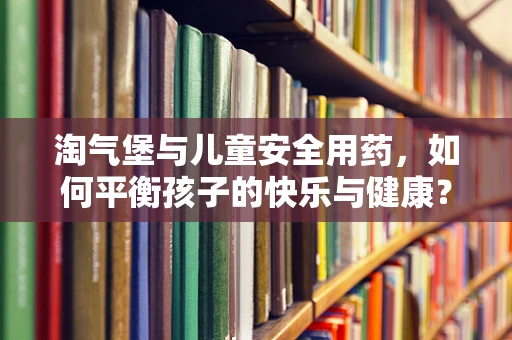 淘气堡与儿童安全用药，如何平衡孩子的快乐与健康？