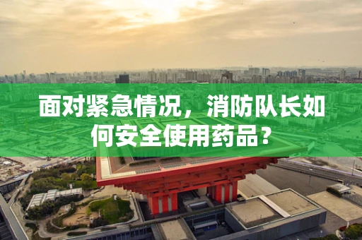 面对紧急情况，消防队长如何安全使用药品？