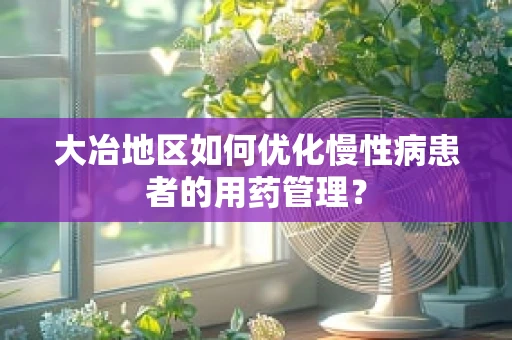 大冶地区如何优化慢性病患者的用药管理？