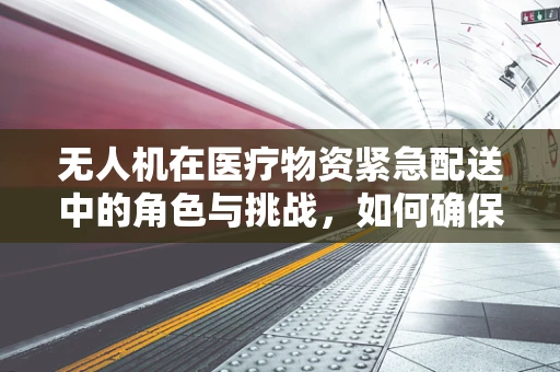 无人机在医疗物资紧急配送中的角色与挑战，如何确保高效与安全？